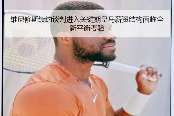维尼修斯续约谈判进入关键期皇马薪资结构面临全新平衡考验